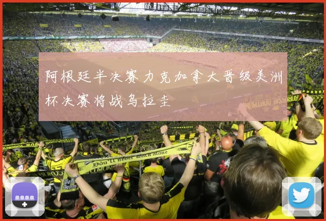 阿根廷半决赛力克加拿大晋级美洲杯决赛将战乌拉圭