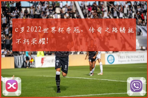 c罗2022世界杯夺冠，传奇之路铸就不朽荣耀！