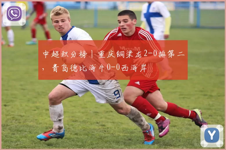 中超积分榜丨重庆铜梁龙2-0排第二，青岛德比海牛0-0西海岸