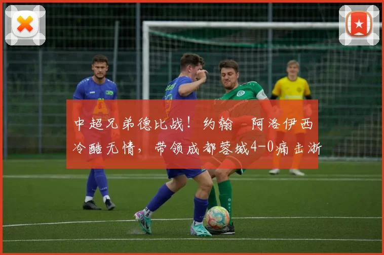 中超兄弟德比战！约翰・阿洛伊西冷酷无情，带领成都蓉城4-0痛击浙江队_罗斯_进球_王钰栋