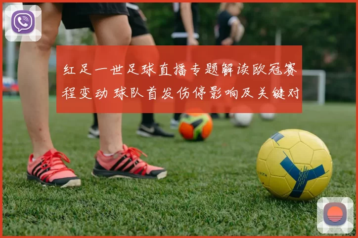 红足一世足球直播专题解读欧冠赛程变动 球队首发伤停影响及关键对位看点