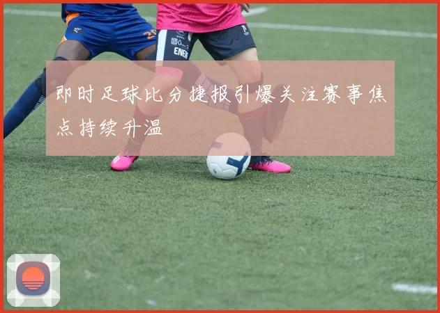 即时足球比分捷报引爆关注赛事焦点持续升温