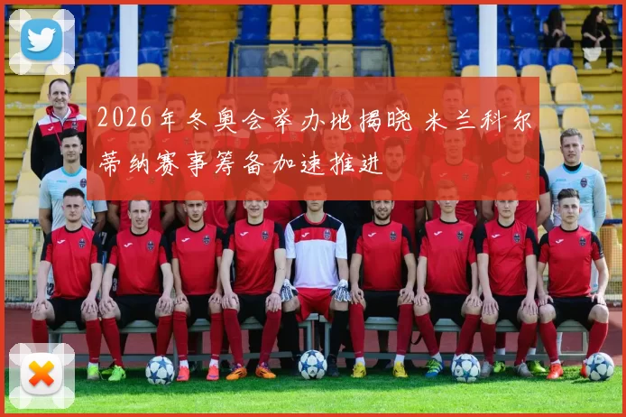 2026年冬奥会举办地揭晓 米兰科尔蒂纳赛事筹备加速推进