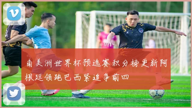 南美洲世界杯预选赛积分榜更新阿根廷领跑巴西紧追争前四