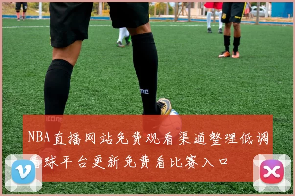 NBA直播网站免费观看渠道整理低调看球平台更新免费看比赛入口