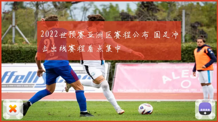 2022世预赛亚洲区赛程公布 国足冲击出线赛程看点集中