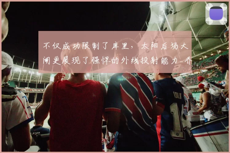 不仅成功限制了库里，太阳后场大闸更展现了强悍的外线投射能力_乔丹·古德温_篮板_1