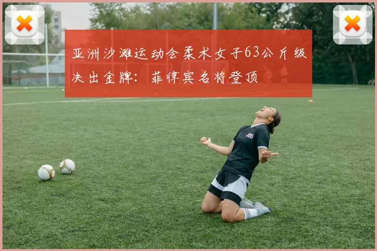 亚洲沙滩运动会柔术女子63公斤级决出金牌：菲律宾名将登顶