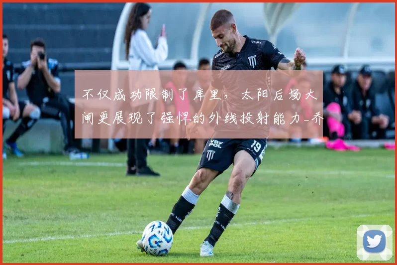 不仅成功限制了库里，太阳后场大闸更展现了强悍的外线投射能力_乔丹·古德温_篮板_1