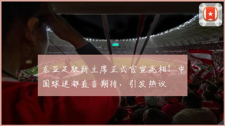 东亚足联新主席正式官宣亮相！中国球迷都直言期待，引发热议