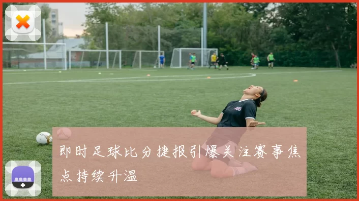 即时足球比分捷报引爆关注赛事焦点持续升温
