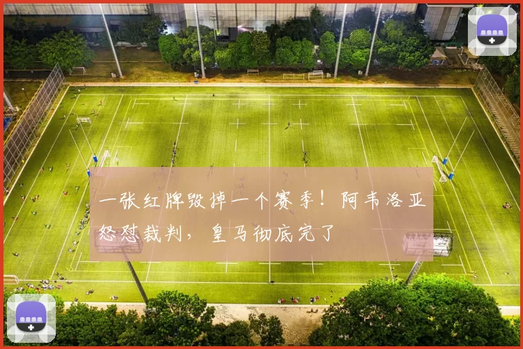 一张红牌毁掉一个赛季！阿韦洛亚怒怼裁判，皇马彻底完了