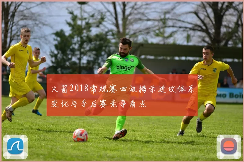 火箭2018常规赛回放揭示进攻体系变化与季后赛竞争看点