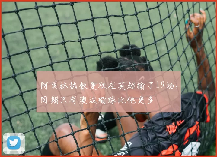 阿莫林执教曼联在英超输了19场，同期只有澳波输球比他更多