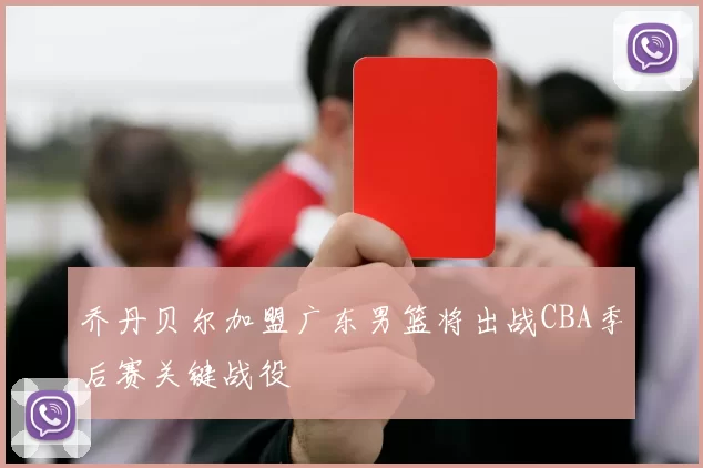 乔丹贝尔加盟广东男篮将出战CBA季后赛关键战役
