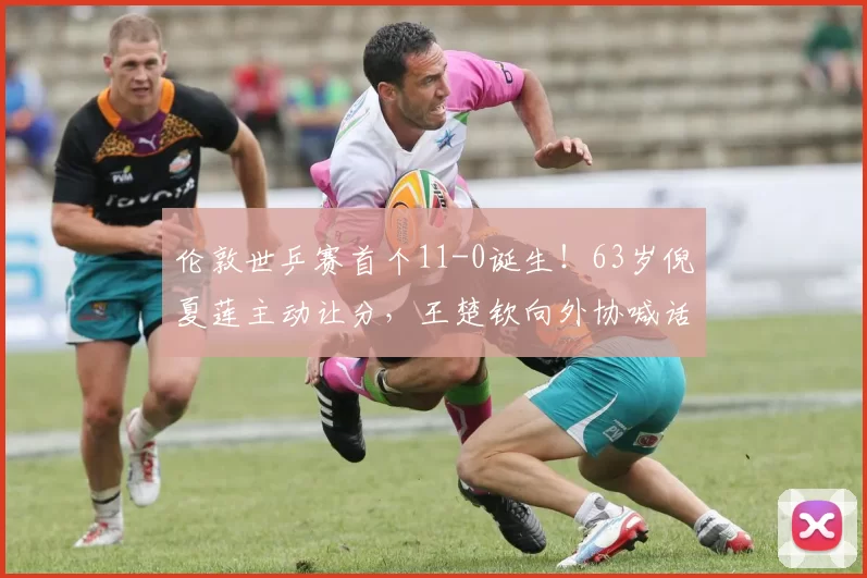 伦敦世乒赛首个11-0诞生！63岁倪夏莲主动让分，王楚钦向外协喊话