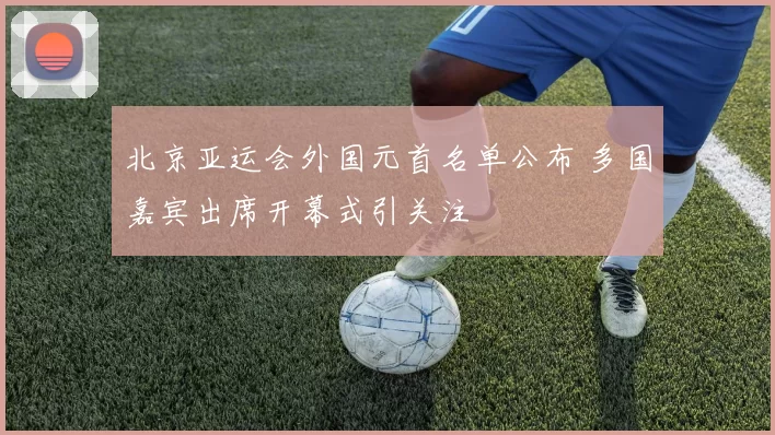 北京亚运会外国元首名单公布 多国嘉宾出席开幕式引关注