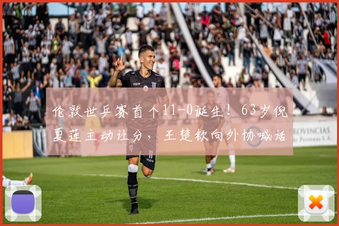 伦敦世乒赛首个11-0诞生！63岁倪夏莲主动让分，王楚钦向外协喊话