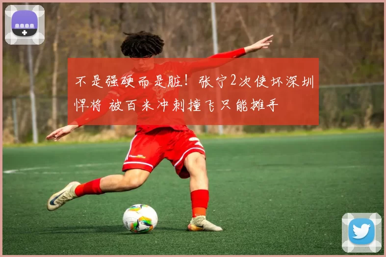 不是强硬而是脏！张宁2次使坏深圳悍将 被百米冲刺撞飞只能摊手