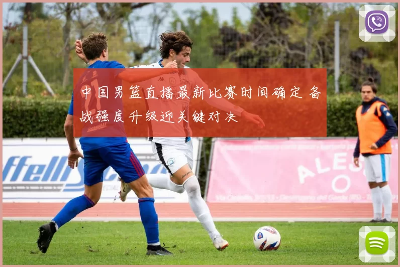 中国男篮直播最新比赛时间确定 备战强度升级迎关键对决