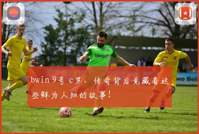 bwin 9号 c罗，传奇背后竟藏着这些鲜为人知的故事！