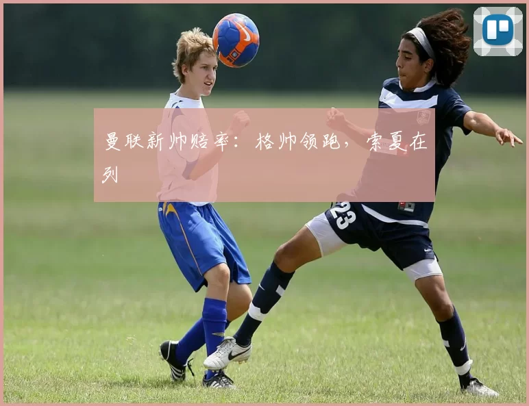 曼联新帅赔率：格帅领跑，索夏在列