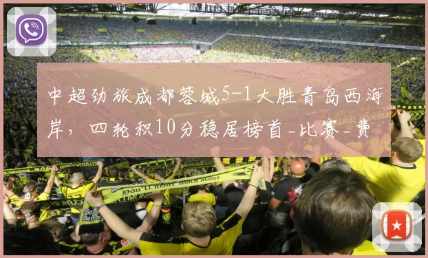 中超劲旅成都蓉城5-1大胜青岛西海岸，四轮积10分稳居榜首_比赛_费利佩_阿齐兹