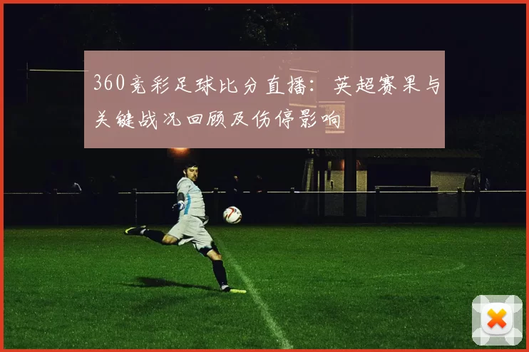 360竞彩足球比分直播：英超赛果与关键战况回顾及伤停影响