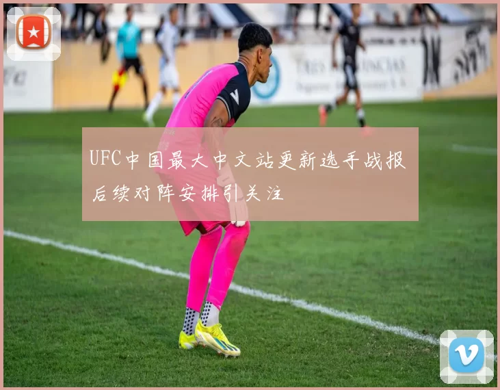 UFC中国最大中文站更新选手战报 后续对阵安排引关注