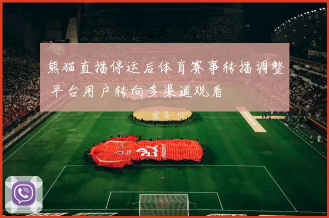熊猫直播停运后体育赛事转播调整 平台用户转向多渠道观看
