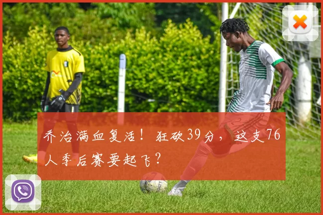 乔治满血复活！狂砍39分，这支76人季后赛要起飞？