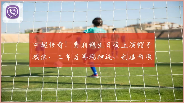 中超传奇！费利佩生日夜上演帽子戏法，三年后再现神迹，创造两项中超纪录_球员_比赛_点球
