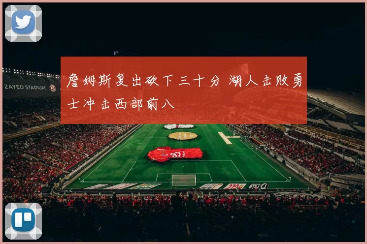 詹姆斯复出砍下三十分 湖人击败勇士冲击西部前八