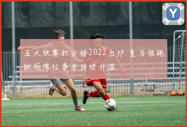 五大联赛积分榜2022出炉 皇马领跑欧冠席位争夺持续升温