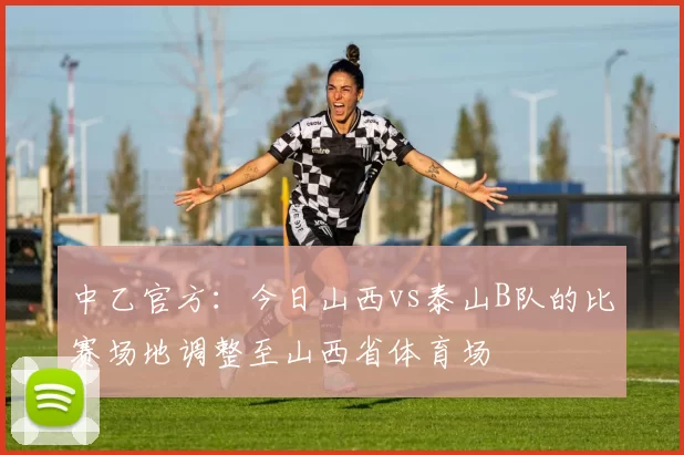 中乙官方：今日山西vs泰山B队的比赛场地调整至山西省体育场
