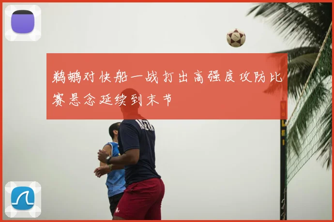 鹈鹕对快船一战打出高强度攻防比赛悬念延续到末节