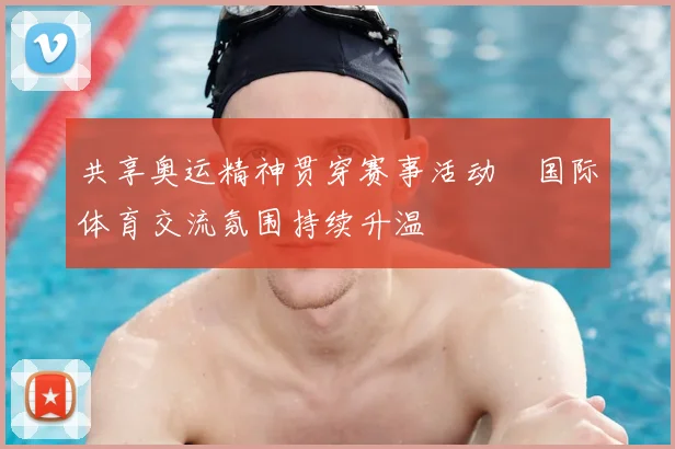 共享奥运精神贯穿赛事活动　国际体育交流氛围持续升温