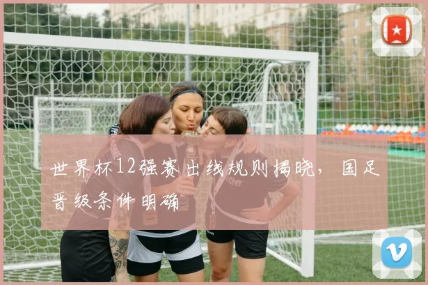 世界杯12强赛出线规则揭晓，国足晋级条件明确