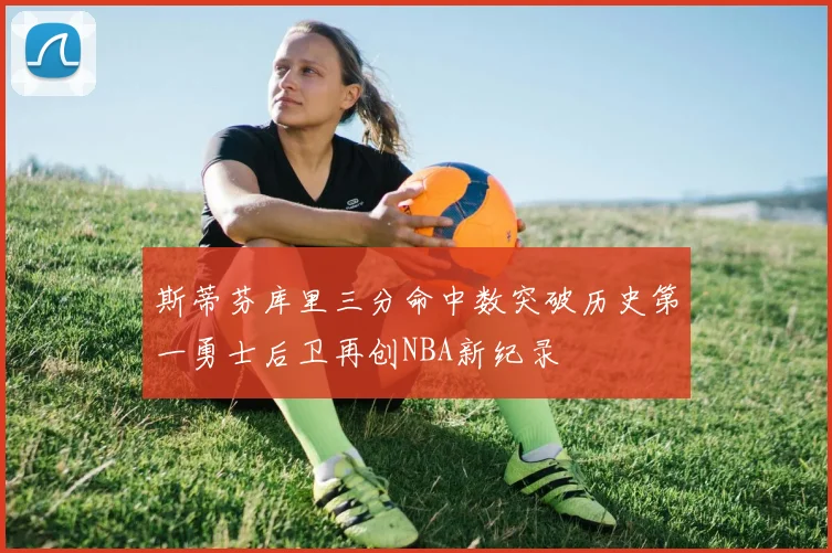 斯蒂芬库里三分命中数突破历史第一勇士后卫再创NBA新纪录