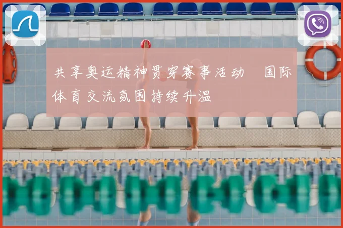 共享奥运精神贯穿赛事活动　国际体育交流氛围持续升温