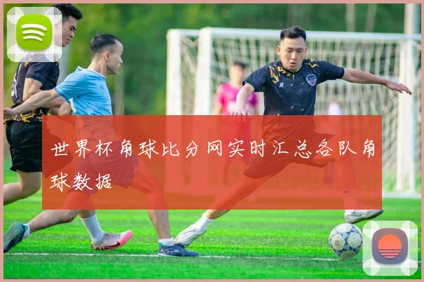 世界杯角球比分网实时汇总各队角球数据
