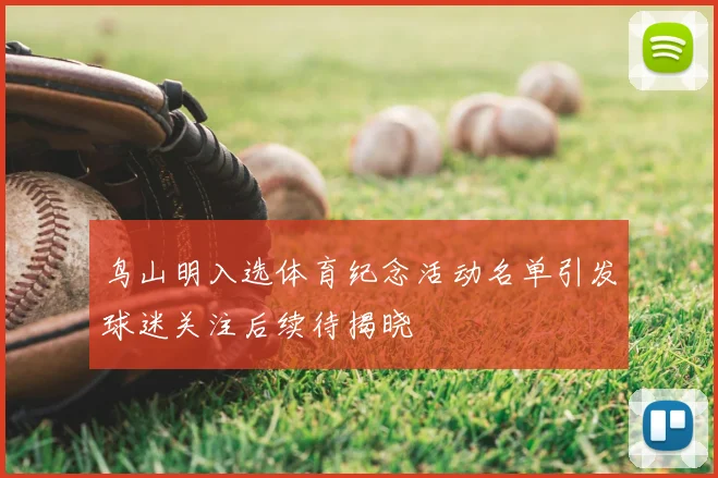 鸟山明入选体育纪念活动名单引发球迷关注后续待揭晓