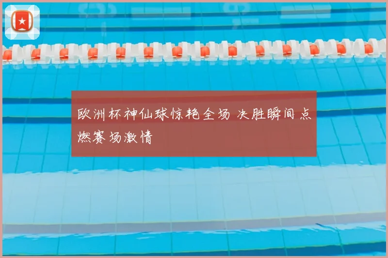 欧洲杯神仙球惊艳全场 决胜瞬间点燃赛场激情