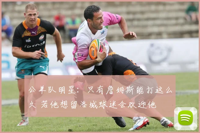 公羊队明星:只有詹姆斯能打这么久 若他想留洛城球迷会欢迎他