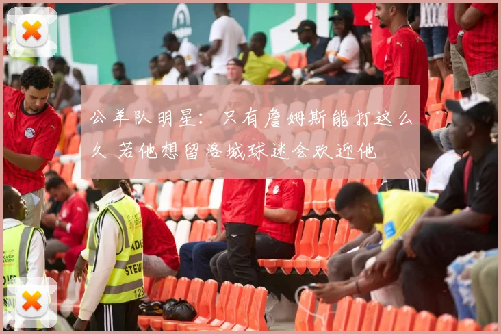 公羊队明星:只有詹姆斯能打这么久 若他想留洛城球迷会欢迎他