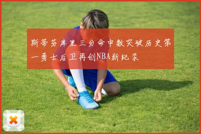 斯蒂芬库里三分命中数突破历史第一勇士后卫再创NBA新纪录