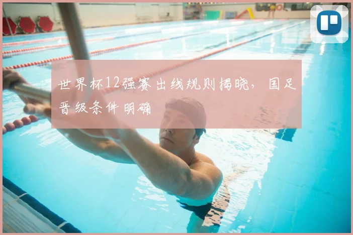 世界杯12强赛出线规则揭晓，国足晋级条件明确